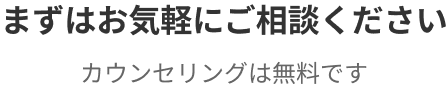 まずはお気軽にご相談ください カウンセリングは無料です